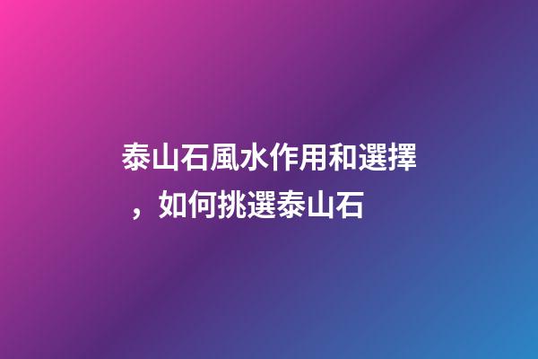 泰山石風水作用和選擇，如何挑選泰山石